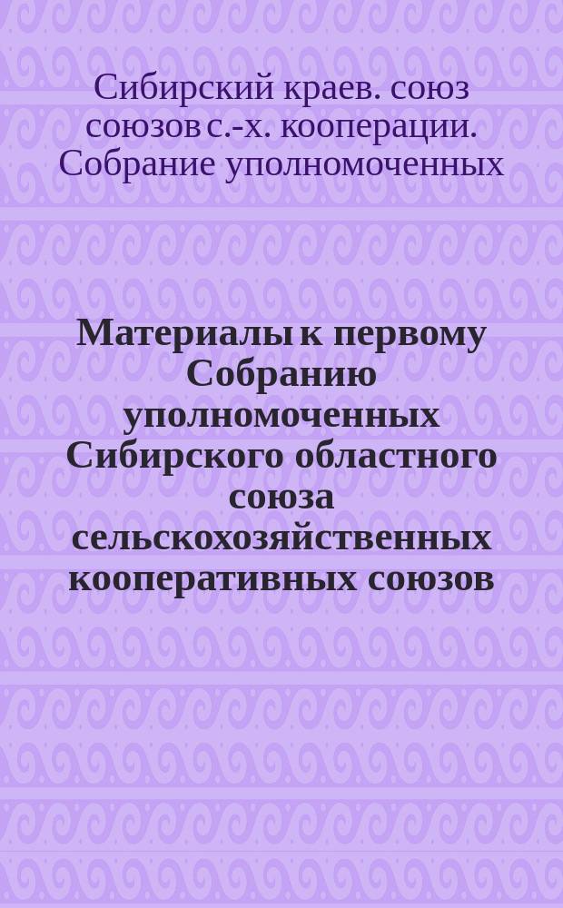 Материалы к первому Собранию уполномоченных Сибирского областного союза сельскохозяйственных кооперативных союзов : 5 мая 1923 г