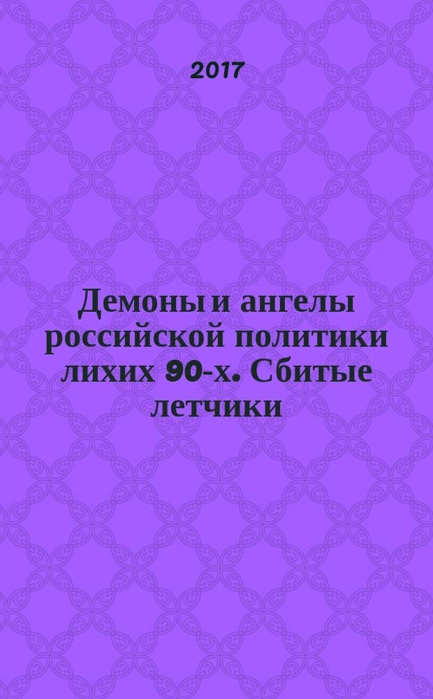 Демоны и ангелы российской политики лихих 90-х. Сбитые летчики : куда ушли непотопляемые телемагнаты, полевые командиры, глянцевые олигархи, лидеры партий и могущественные руководители силовых ведомств