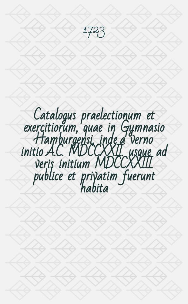 Catalogus praelectionum et exercitiorum, quae in Gymnasio Hamburgensi, inde a verno initio A.C. MDCCXXII. usque ad veris initium MDCCXXIII. publice et privatim fuerunt habita: quaeque deinceps annuo spatio usque ad idem initium proxime sequentis anni MDCCXXIV. I.N.I.C. habebuntur