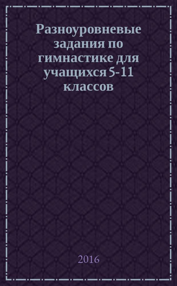 Разноуровневые задания по гимнастике для учащихся 5-11 классов : учебное пособие