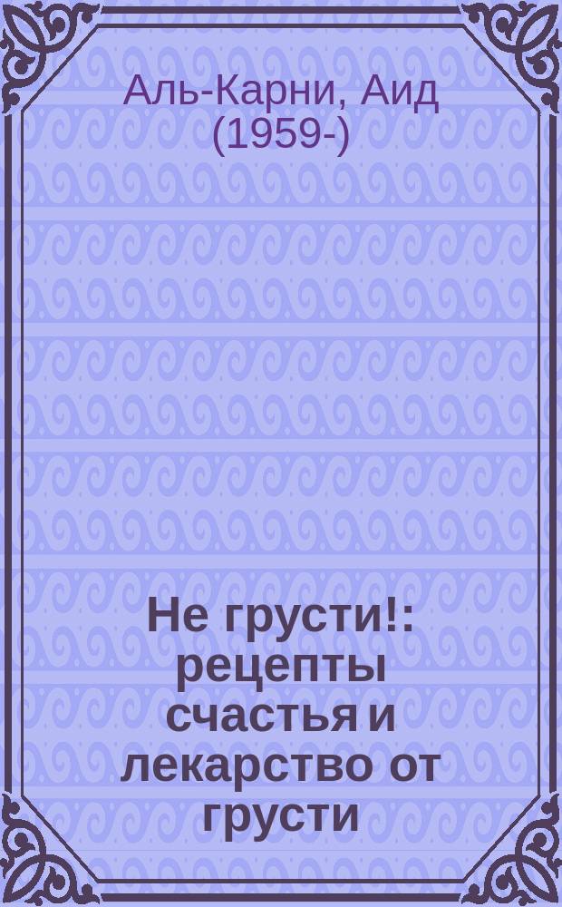 Не грусти! : рецепты счастья и лекарство от грусти