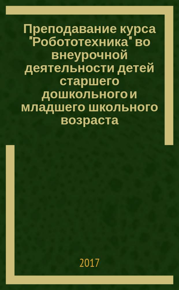 Преподавание курса "Робототехника" во внеурочной деятельности детей старшего дошкольного и младшего школьного возраста : методические рекомендации