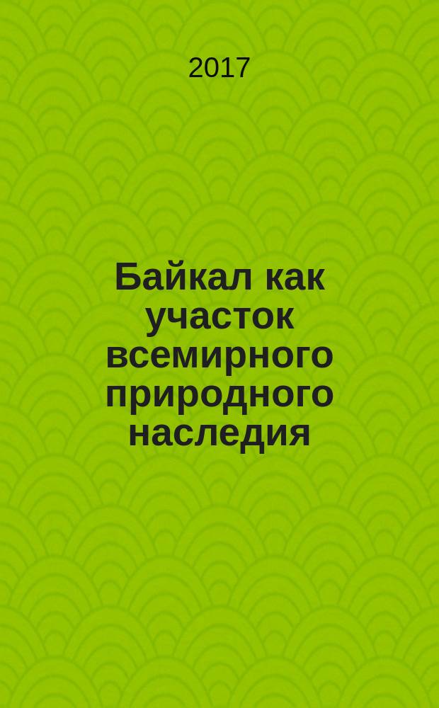 Байкал как участок всемирного природного наследия: 20 лет спустя = Baikal as a world natural heritage site: 20 years later : материалы Международной научно-практической конференции, посвященной Году экологии, Году особо охраняемых природных территорий в Российской Федерации и 60-летию Сибирского отделения Российской академии наук, 26-30 июля 2017 года