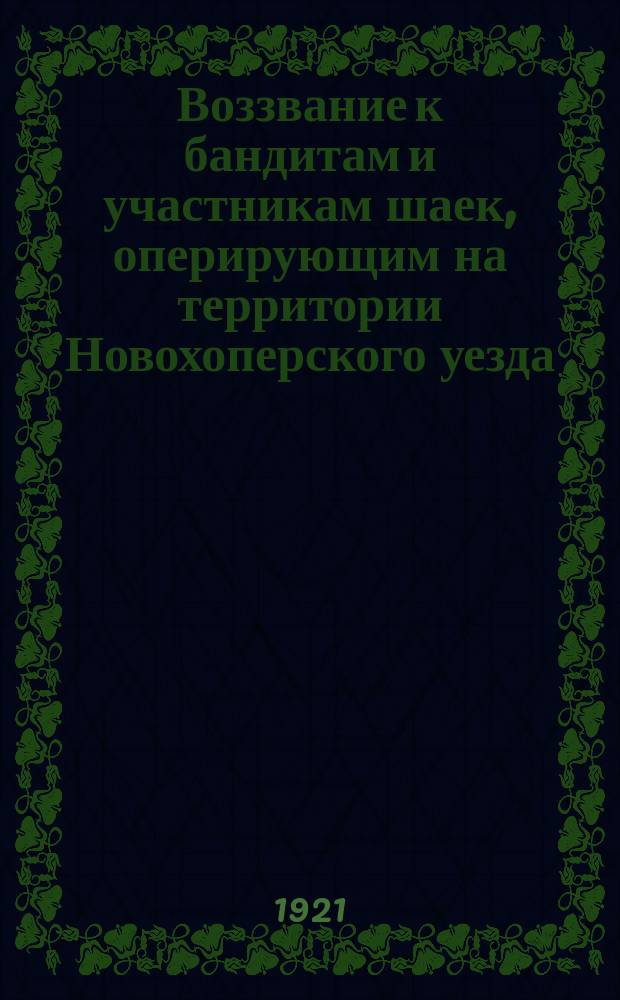 Воззвание к бандитам и участникам шаек, оперирующим на территории Новохоперского уезда: [Об условиях капитуляции до 7 мая 1921 г. : листовка