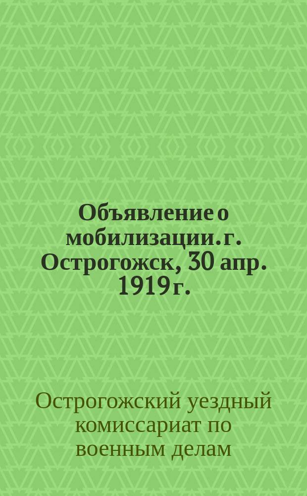 Объявление о мобилизации. г. Острогожск, 30 апр. 1919 г.: [О призыве в тыловое ополчение граждан в возрасте от 18 до 40 лет, живущих на нетрудовой доход : листовка