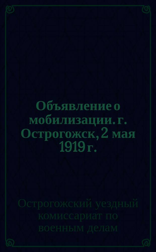 Объявление о мобилизации. г. Острогожск, 2 мая 1919 г.: [О призыве граждан, служивших ранее в ж.-д. войсках : листовка