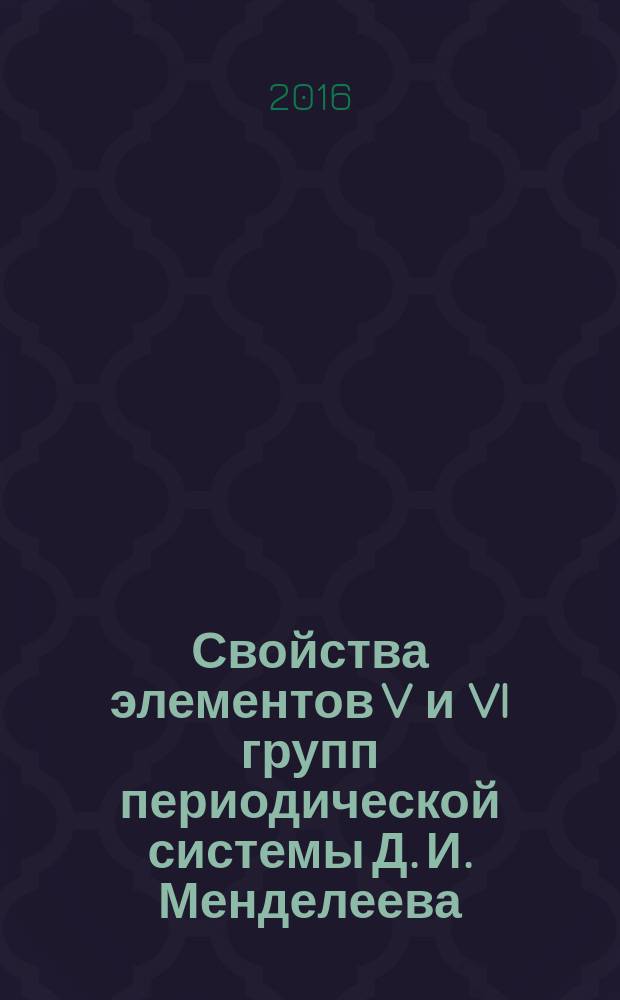 Свойства элементов V и VI групп периодической системы Д. И. Менделеева : учебное пособие