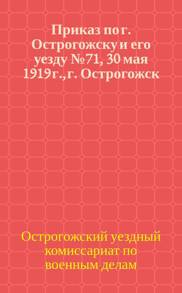 Приказ по г. Острогожску и его уезду № 71, 30 мая 1919 г., г. Острогожск: [О борьбе с дезертирством : листовка