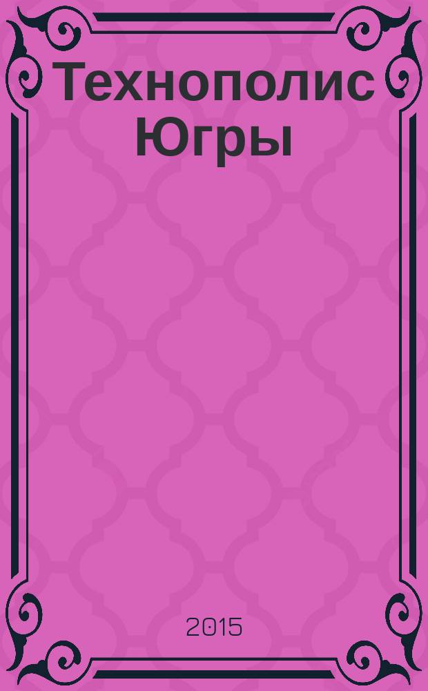 Технополис Югры : информационно-аналитический и научно-практический журнал журнал для тех, кто ценит инновации. № 1