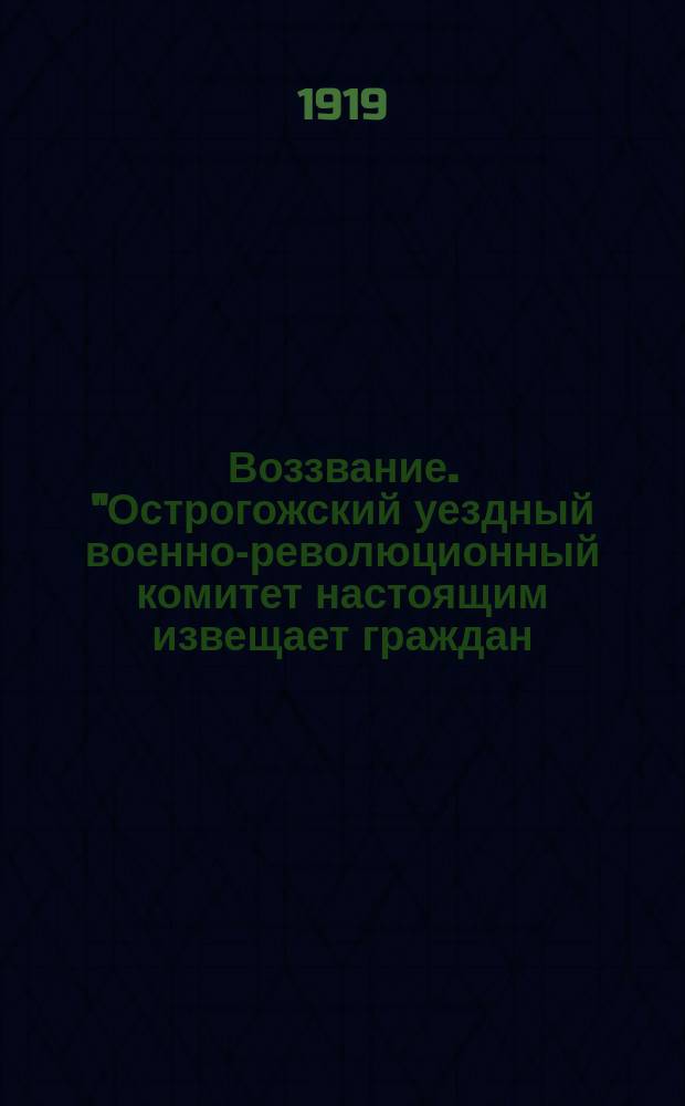 Воззвание. "Острогожский уездный военно-революционный комитет настоящим извещает граждан..." : листовка