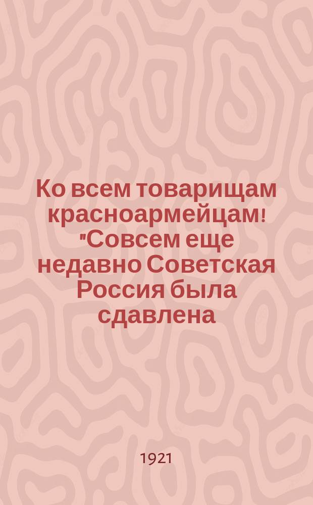 Ко всем товарищам красноармейцам! "Совсем еще недавно Советская Россия была сдавлена... тесным кольцом врагов..." : листовка