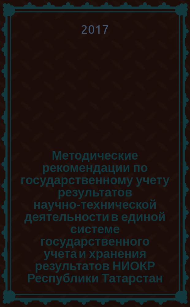 Методические рекомендации по государственному учету результатов научно-технической деятельности в единой системе государственного учета и хранения результатов НИОКР Республики Татарстан : монография