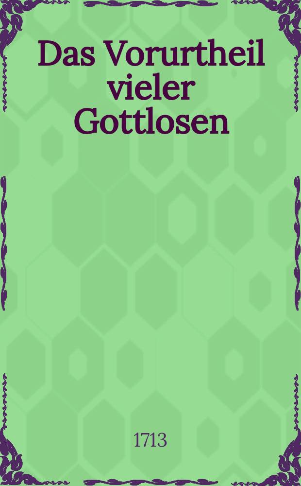 Das Vorurtheil vieler Gottlosen: : Es giebt keine Gottseelige, Samt dessen thörichten Beweiß: Denn ich sehe keinen, und dessen daraus gezogenen falschen Schluße: Ergo mag ich gottloß leben, Am 2. Sonntage nach Ostern nach Anleitung des ordentlichen Sonntags-Evangelii der Gemeine Gottes in der Kirchen zu St. Petri in Leipzig Anno M DCC XIII. entdecket, und seinen schädlichen Früchten nachgezeiget, darbey aber auch gründlich wiederleget