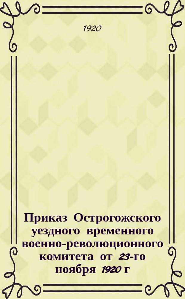Приказ Острогожского уездного временного военно-революционного комитета от 23-го ноября 1920 г. № 5: [О чрезвычайных мерах по борьбе с контрреволюцией и бандитизмом : листовка
