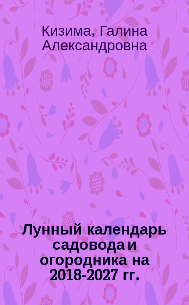 Лунный календарь садовода и огородника на 2018-2027 гг. : 12+