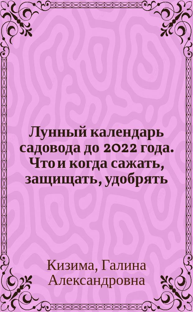 Лунный календарь садовода до 2022 года. Что и когда сажать, защищать, удобрять : 12+