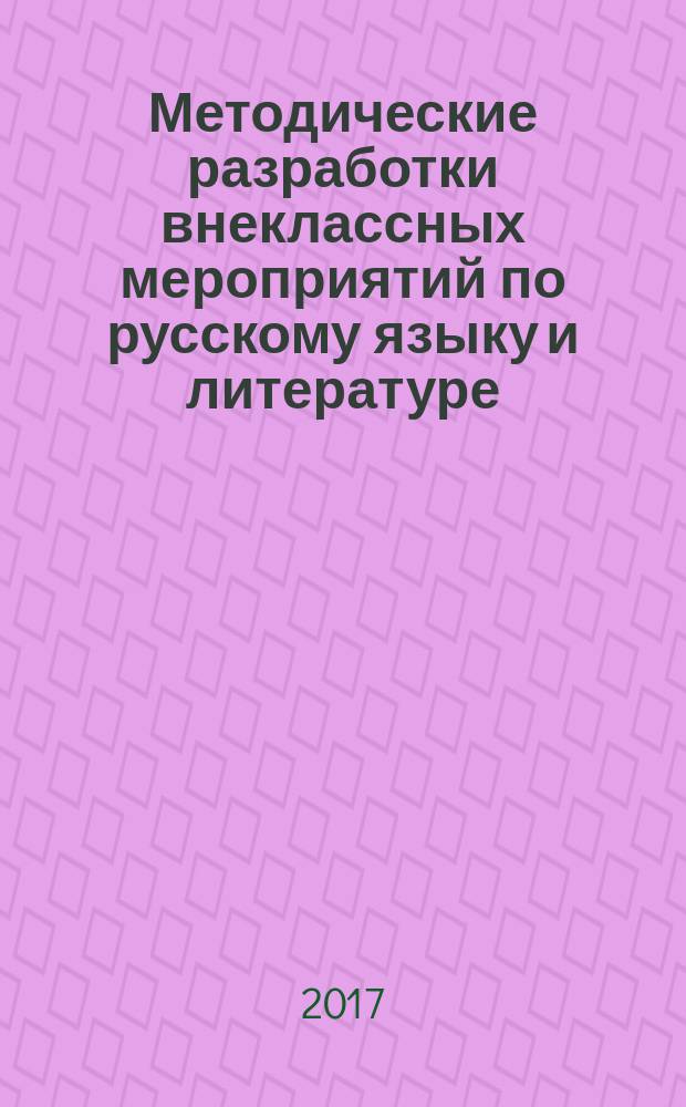 Методические разработки внеклассных мероприятий по русскому языку и литературе : материалы Конкурса методических разработок внеклассных мероприятий по русскому языку и литературе (5 мая 2017), проходивший в рамках Фестиваля славянской письменности и культуры в г. Комсомольске-на-Амуре