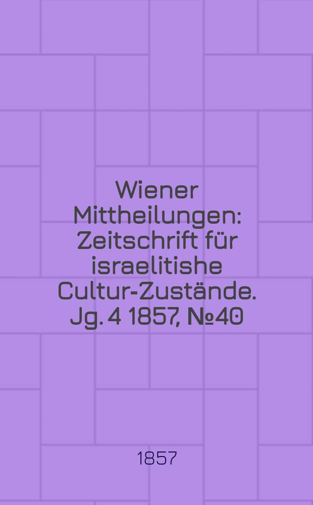 Wiener Mittheilungen : Zeitschrift für israelitishe Cultur-Zustände. Jg. 4 1857, № 40