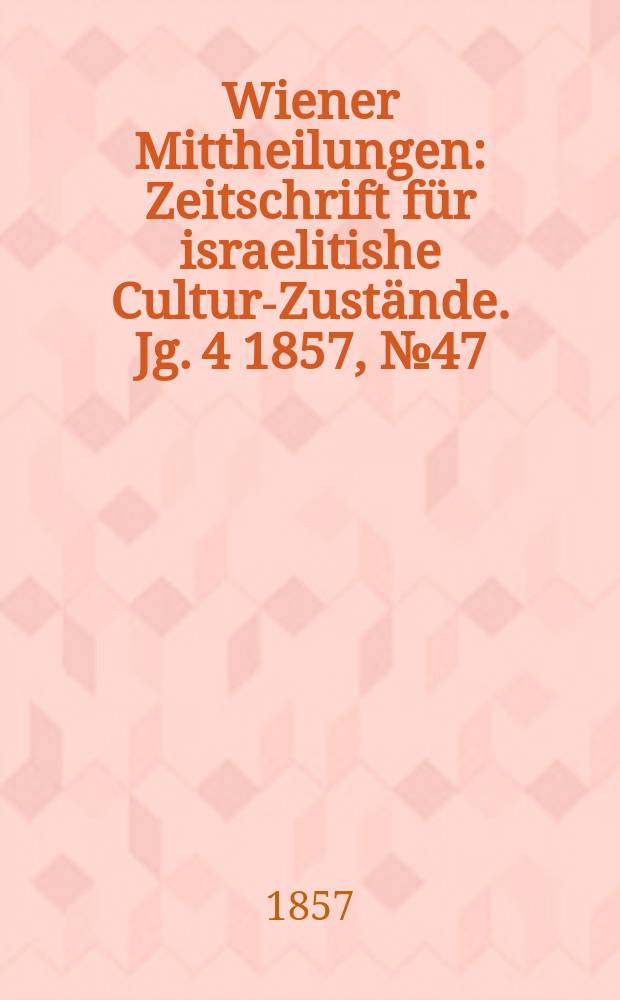 Wiener Mittheilungen : Zeitschrift für israelitishe Cultur-Zustände. Jg. 4 1857, № 47