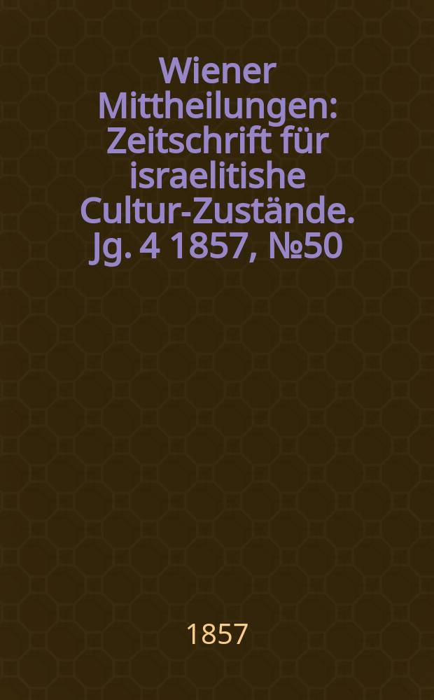 Wiener Mittheilungen : Zeitschrift für israelitishe Cultur-Zustände. Jg. 4 1857, № 50
