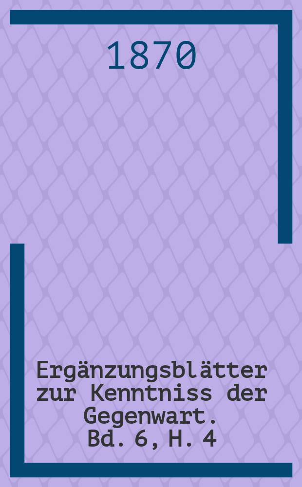 Ergänzungsblätter zur Kenntniss der Gegenwart. Bd. 6, H. 4
