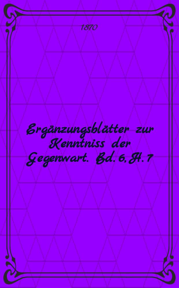 Ergänzungsblätter zur Kenntniss der Gegenwart. Bd. 6, H. 7