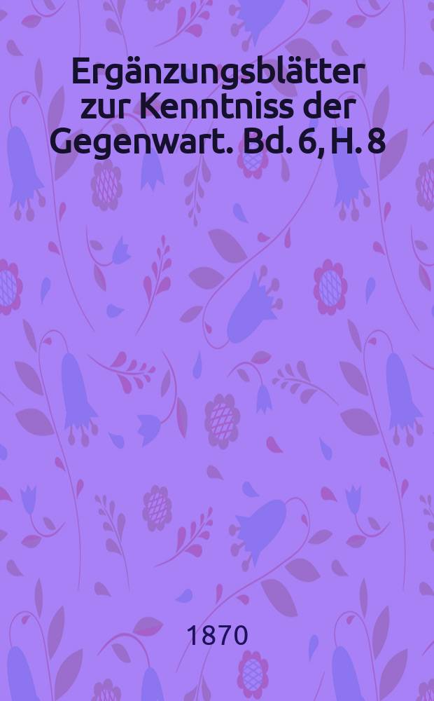 Ergänzungsblätter zur Kenntniss der Gegenwart. Bd. 6, H. 8