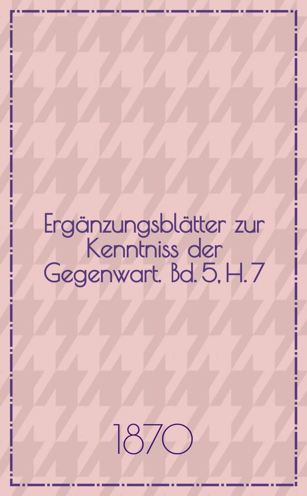 Ergänzungsblätter zur Kenntniss der Gegenwart. Bd. 5, H. 7
