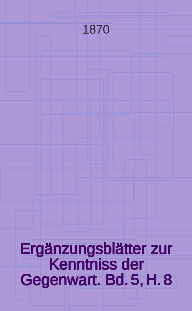 Ergänzungsblätter zur Kenntniss der Gegenwart. Bd. 5, H. 8
