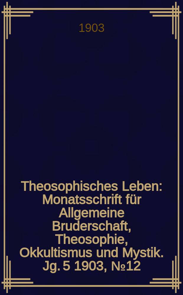 Theosophisches Leben : Monatsschrift für Allgemeine Bruderschaft, Theosophie, Okkultismus und Mystik. Jg. 5 1903, № 12