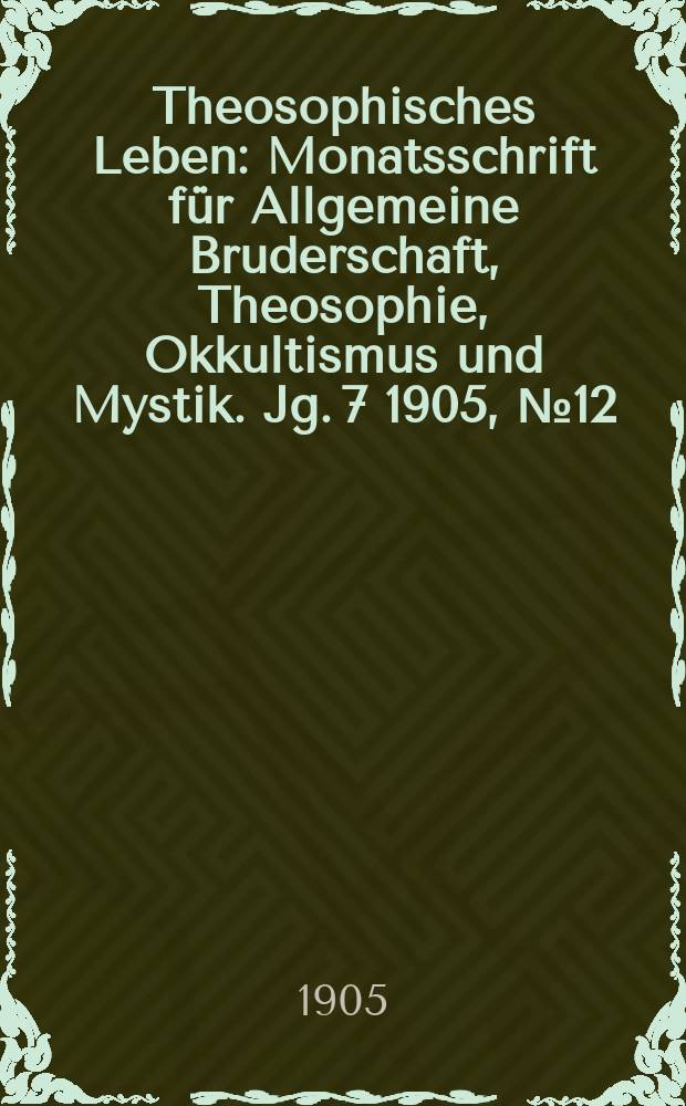 Theosophisches Leben : Monatsschrift f&uuml;r Allgemeine Bruderschaft, Theosophie, Okkultismus und Mystik. Jg. 7 1905, № 12