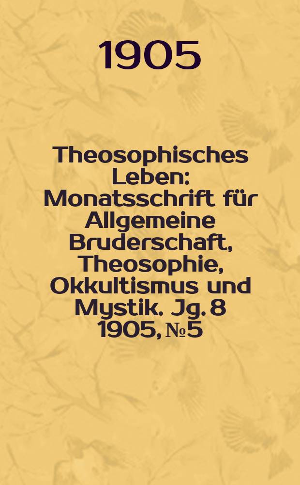 Theosophisches Leben : Monatsschrift f&uuml;r Allgemeine Bruderschaft, Theosophie, Okkultismus und Mystik. Jg. 8 1905, № 5