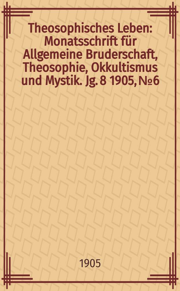 Theosophisches Leben : Monatsschrift f&uuml;r Allgemeine Bruderschaft, Theosophie, Okkultismus und Mystik. Jg. 8 1905, № 6