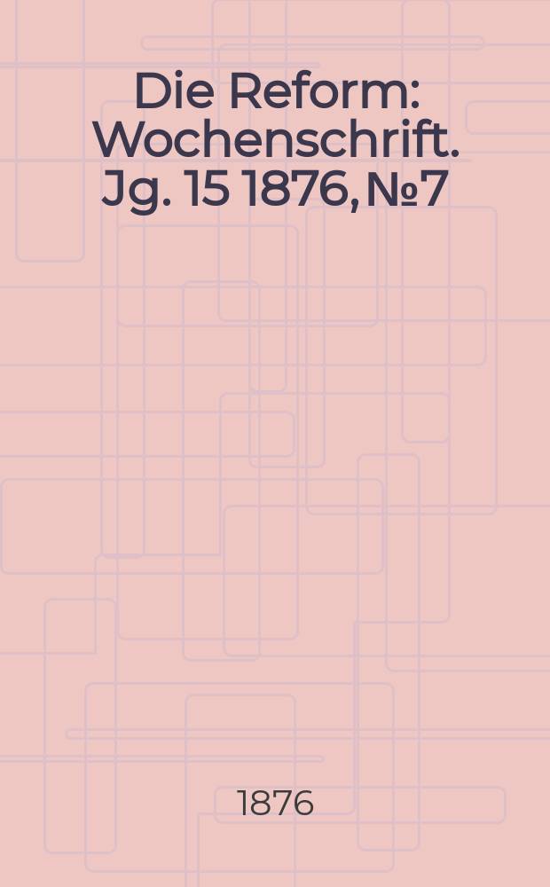 Die Reform : Wochenschrift. Jg. 15 1876, № 7