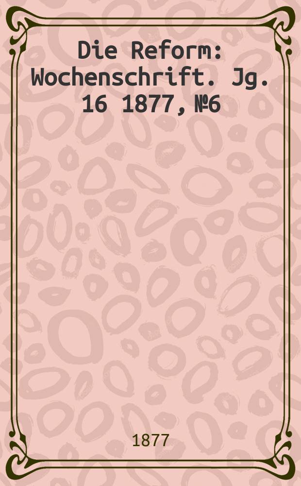 Die Reform : Wochenschrift. Jg. 16 1877, № 6