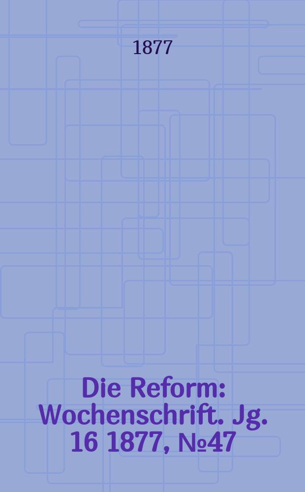 Die Reform : Wochenschrift. Jg. 16 1877, № 47