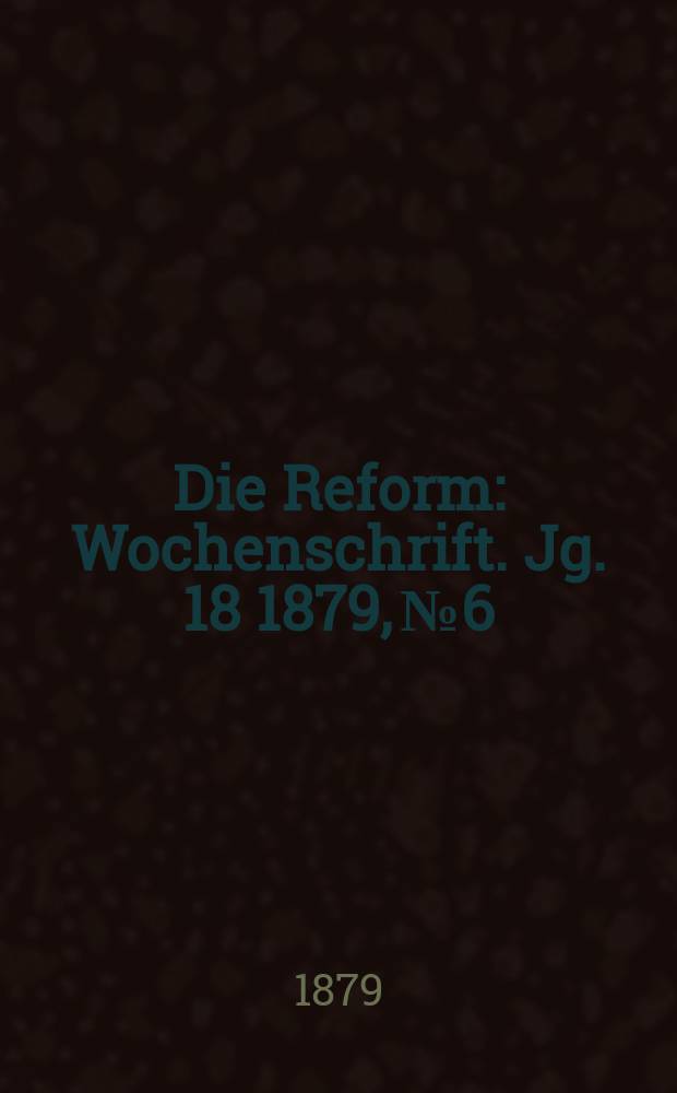 Die Reform : Wochenschrift. Jg. 18 1879, № 6