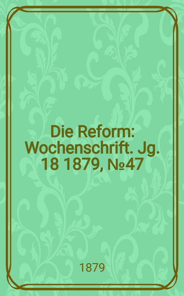 Die Reform : Wochenschrift. Jg. 18 1879, № 47