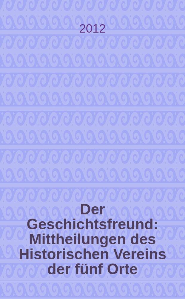 Der Geschichtsfreund : Mittheilungen des Historischen Vereins der fünf Orte: Luzern, Uri, Schwyz, Unterwalden und Zug. Bd. 165