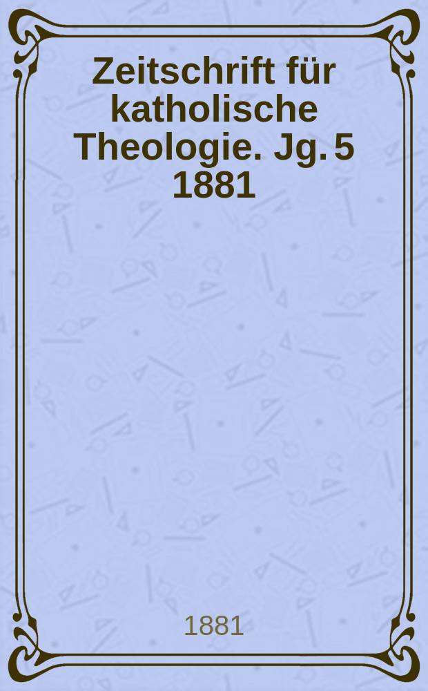 Zeitschrift f&uuml;r katholische Theologie. Jg. 5 1881