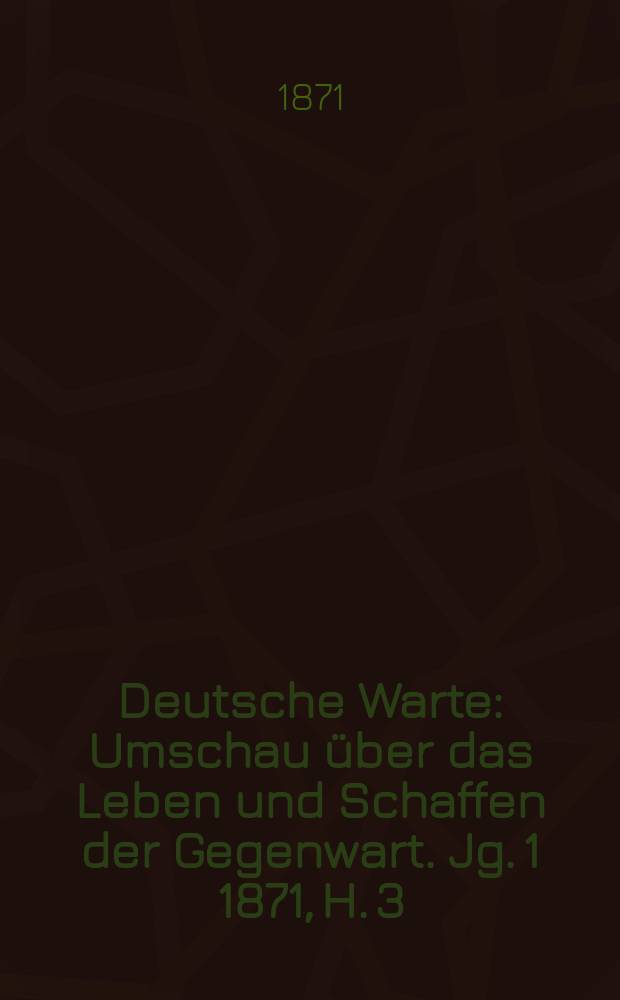Deutsche Warte : Umschau über das Leben und Schaffen der Gegenwart. Jg. 1 1871, H. 3