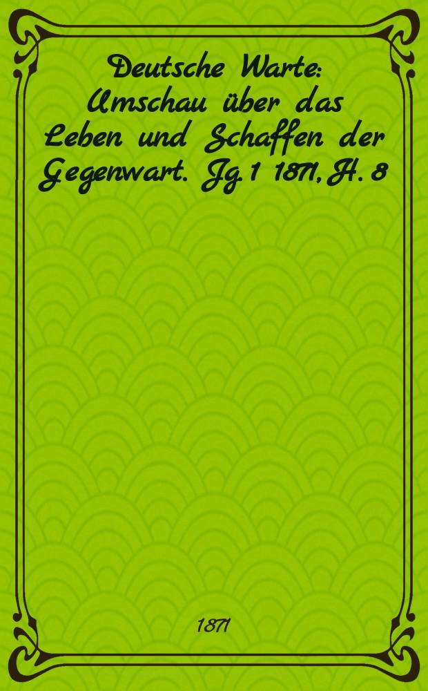 Deutsche Warte : Umschau über das Leben und Schaffen der Gegenwart. Jg. 1 1871, H. 8