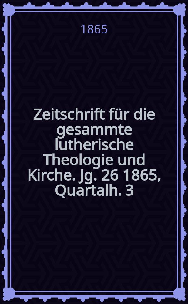 Zeitschrift f&uuml;r die gesammte lutherische Theologie und Kirche. Jg. 26 1865, [Quartalh.] 3