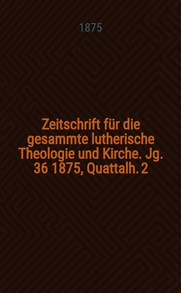 Zeitschrift für die gesammte lutherische Theologie und Kirche. Jg. 36 1875, [Quattalh.] 2