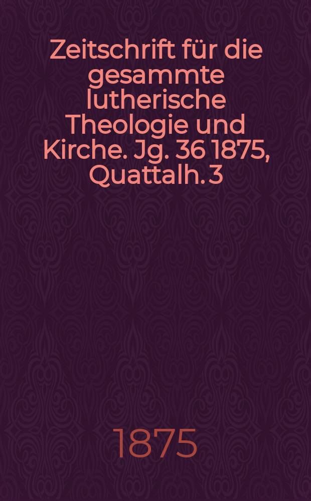 Zeitschrift f&uuml;r die gesammte lutherische Theologie und Kirche. Jg. 36 1875, [Quattalh.] 3