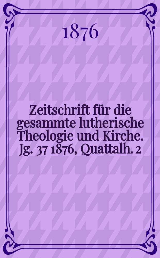 Zeitschrift für die gesammte lutherische Theologie und Kirche. Jg. 37 1876, [Quattalh.] 2