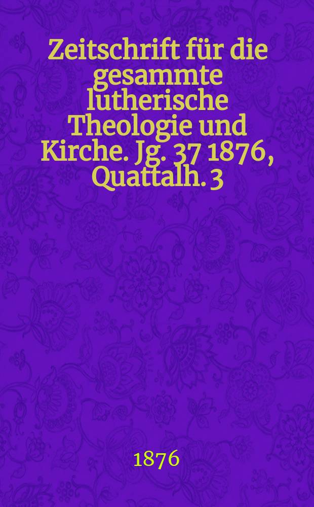 Zeitschrift für die gesammte lutherische Theologie und Kirche. Jg. 37 1876, [Quattalh.] 3