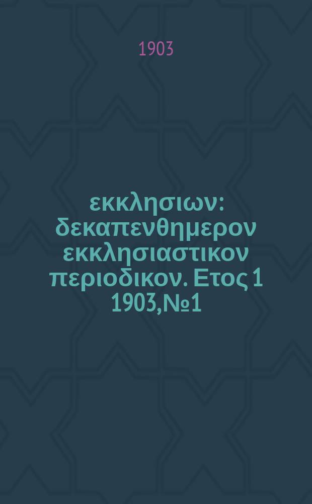 Ενωσις εκκλησιων : δεκαπενθημερον εκκλησιαστικον περιοδικον. Ετος 1 1903, № 1