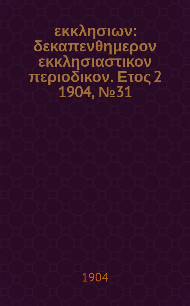 Ενωσις εκκλησιων : δεκαπενθημερον εκκλησιαστικον περιοδικον. Ετος 2 1904, № 31