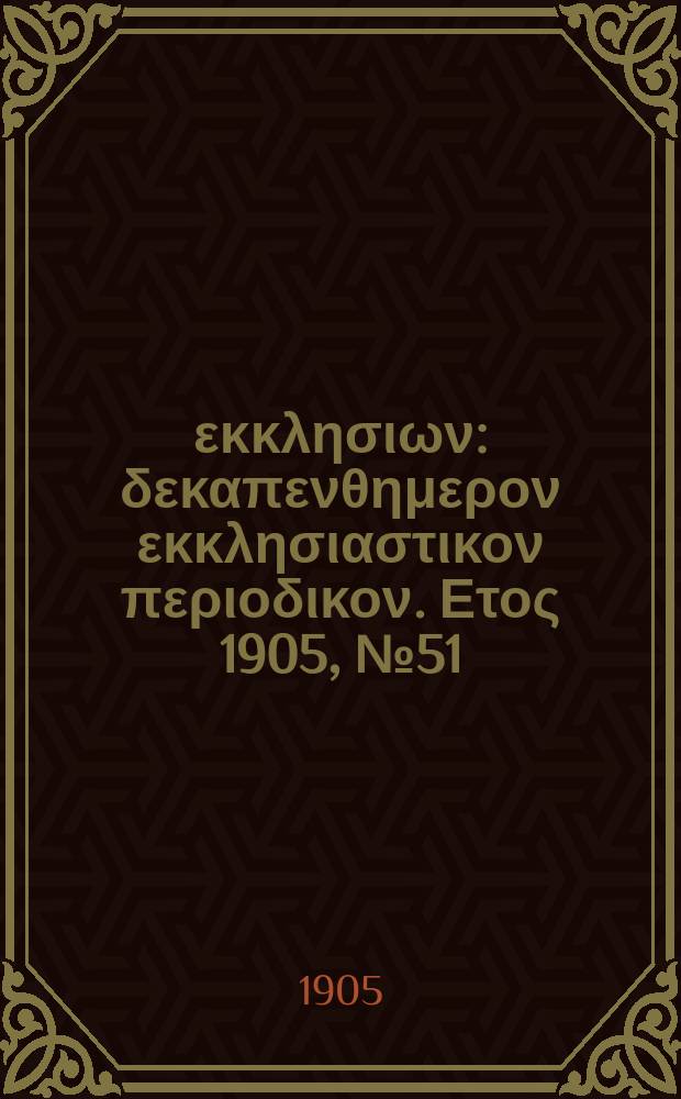 Ενωσις εκκλησιων : δεκαπενθημερον εκκλησιαστικον περιοδικον. Ετος 1905, № 51